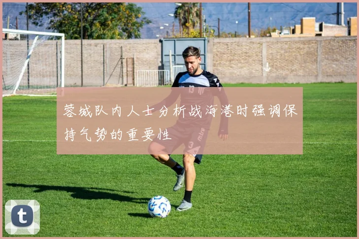 蓉城队内人士分析战海港时强调保持气势的重要性