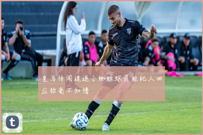 皇马传闻追逐小蜘蛛球员经纪人回应称毫不知情
