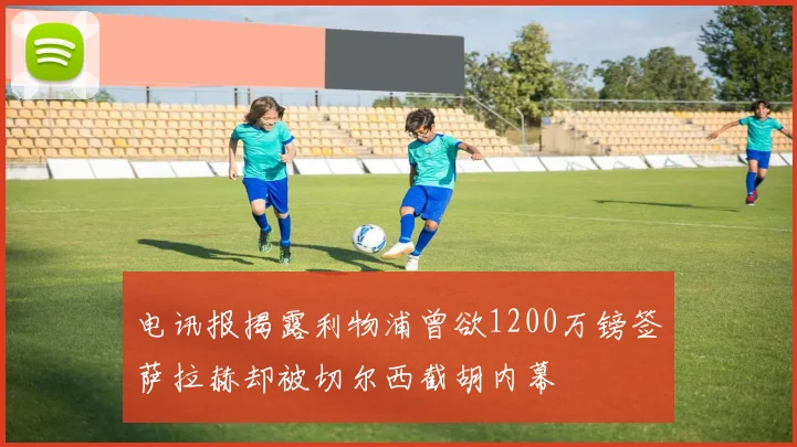 电讯报揭露利物浦曾欲1200万镑签萨拉赫却被切尔西截胡内幕