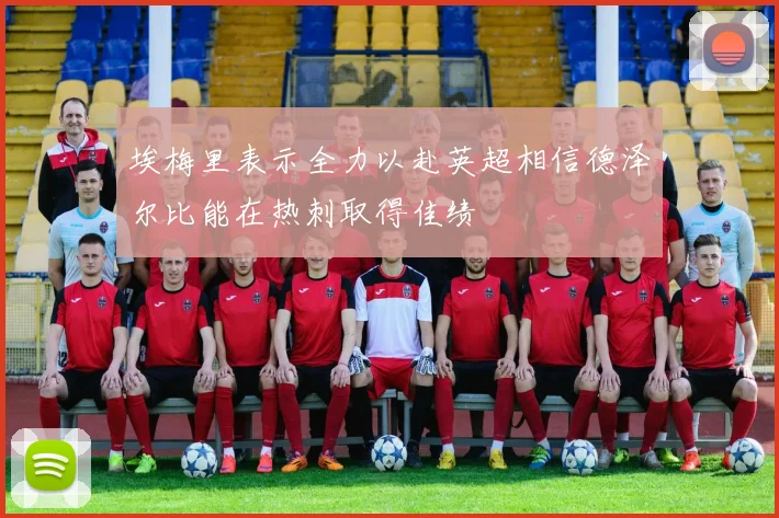 埃梅里表示全力以赴英超相信德泽尔比能在热刺取得佳绩