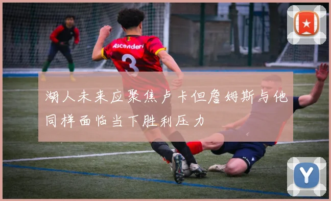 湖人未来应聚焦卢卡但詹姆斯与他同样面临当下胜利压力