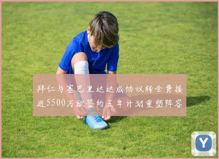 拜仁与塞巴里达达成协议转会费接近5500万欧签约五年计划重塑阵容