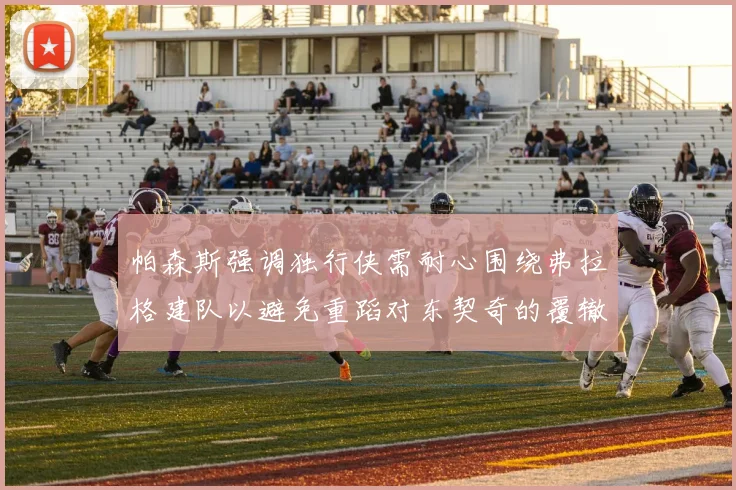 帕森斯强调独行侠需耐心围绕弗拉格建队以避免重蹈对东契奇的覆辙