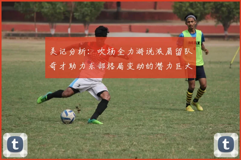 美记分析：吹杨全力游说浓眉留队奇才助力东部格局变动的潜力巨大