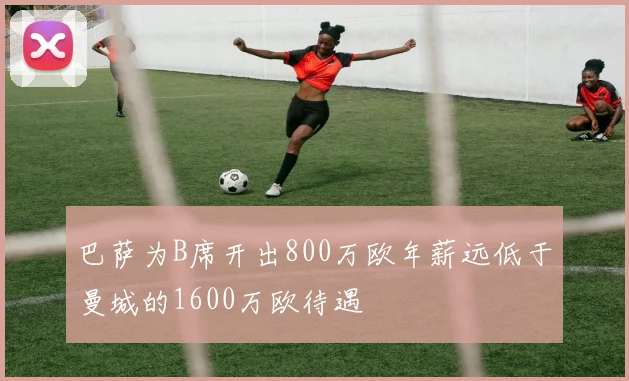 巴萨为B席开出800万欧年薪远低于曼城的1600万欧待遇