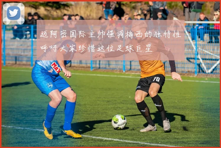 迈阿密国际主帅强调梅西的独特性呼吁大家珍惜这位足球巨星