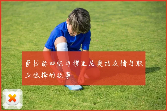 萨拉赫回忆与穆里尼奥的友情与职业选择的故事
