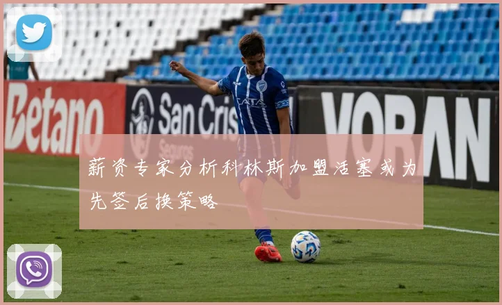 薪资专家分析科林斯加盟活塞或为先签后换策略