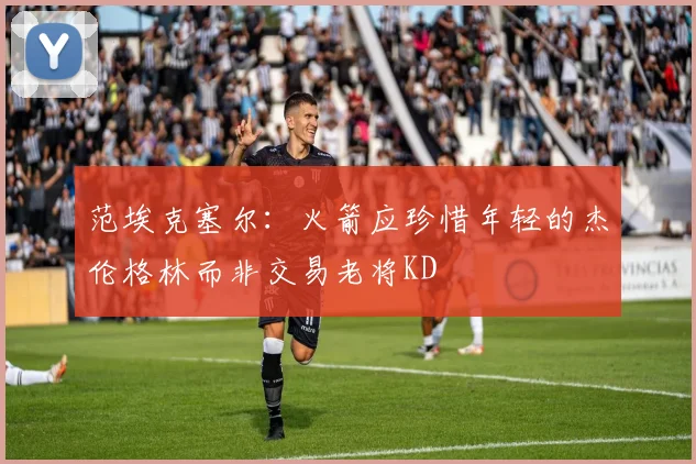 范埃克塞尔：火箭应珍惜年轻的杰伦格林而非交易老将KD